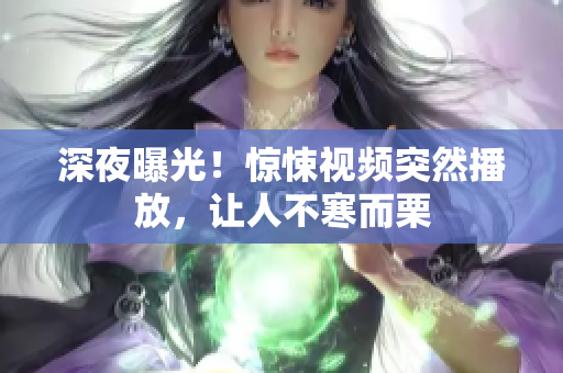 深夜曝光！惊悚视频突然播放，让人不寒而栗