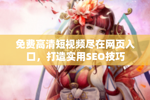 免费高清短视频尽在网页入口，打造实用SEO技巧