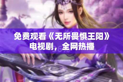 免费观看《无所畏惧王阳》电视剧，全网热播