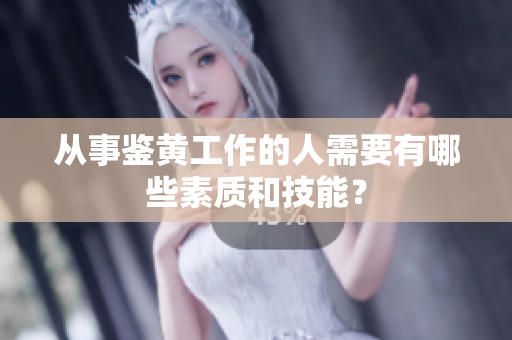 从事鉴黄工作的人需要有哪些素质和技能？