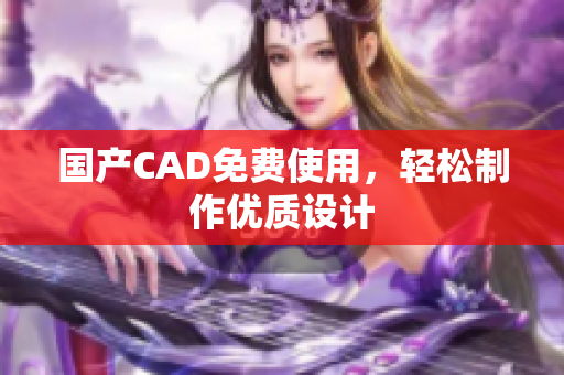 国产CAD免费使用，轻松制作优质设计