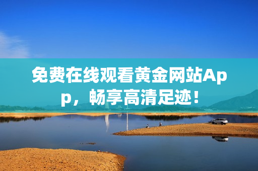 免费在线观看黄金网站App，畅享高清足迹！