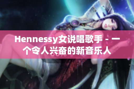 Hennessy女说唱歌手 - 一个令人兴奋的新音乐人