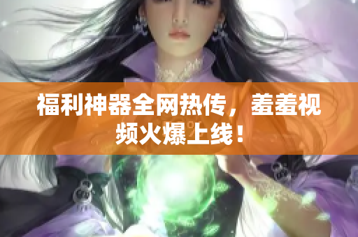 福利神器全网热传，羞羞视频火爆上线！