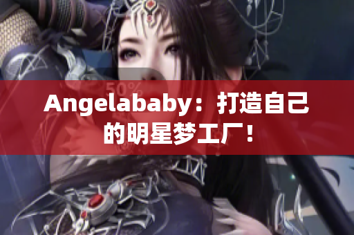 Angelababy：打造自己的明星梦工厂！