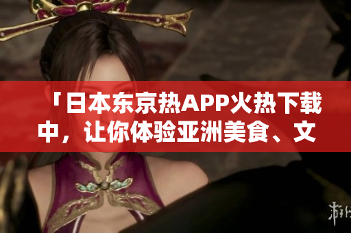 「日本东京热APP火热下载中，让你体验亚洲美食、文化！」