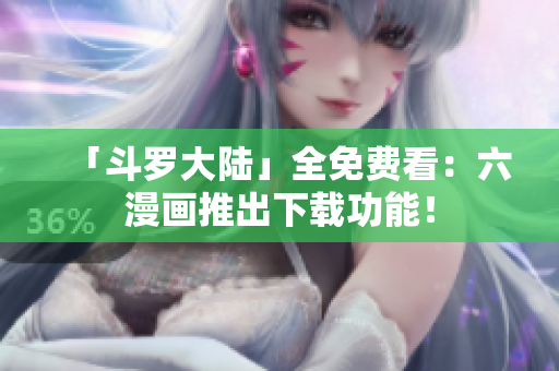 「斗罗大陆」全免费看：六漫画推出下载功能！