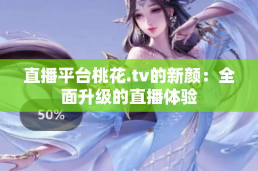 直播平台桃花.tv的新颜：全面升级的直播体验