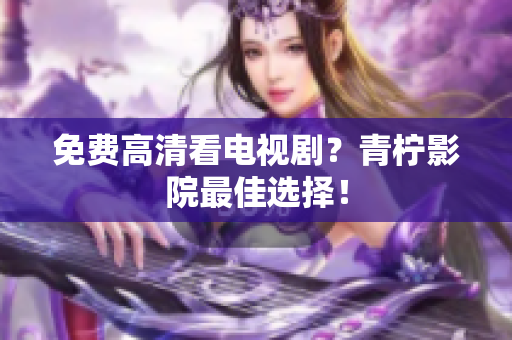 免费高清看电视剧？青柠影院最佳选择！