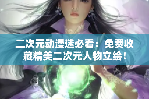 二次元动漫迷必看：免费收藏精美二次元人物立绘！