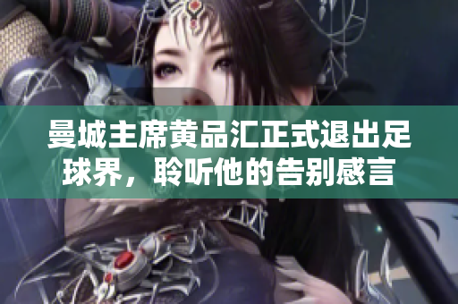 曼城主席黄品汇正式退出足球界，聆听他的告别感言