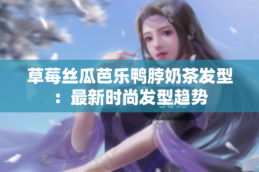 草莓丝瓜芭乐鸭脖奶茶发型：最新时尚发型趋势