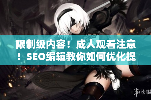 限制级内容！成人观看注意！SEO编辑教你如何优化提高文章排名