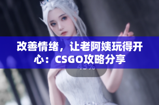 改善情绪，让老阿姨玩得开心：CSGO攻略分享