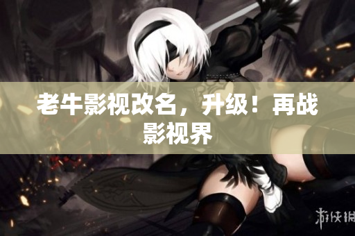 老牛影视改名，升级！再战影视界