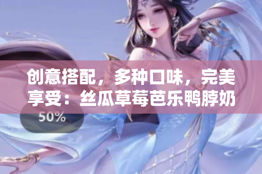 创意搭配，多种口味，完美享受：丝瓜草莓芭乐鸭脖奶茶