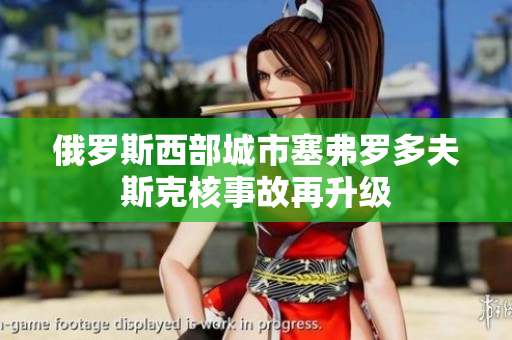 俄罗斯西部城市塞弗罗多夫斯克核事故再升级