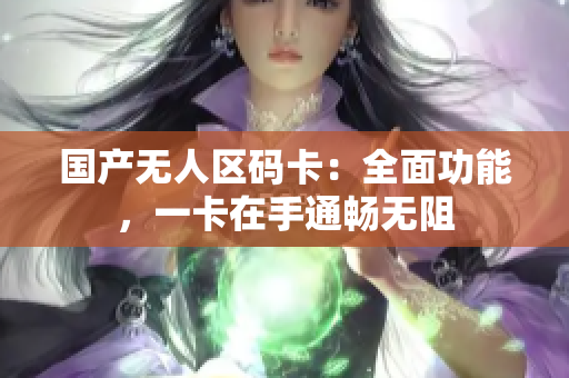 国产无人区码卡：全面功能，一卡在手通畅无阻
