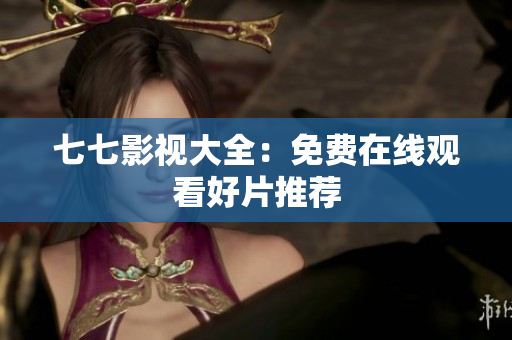 七七影视大全：免费在线观看好片推荐