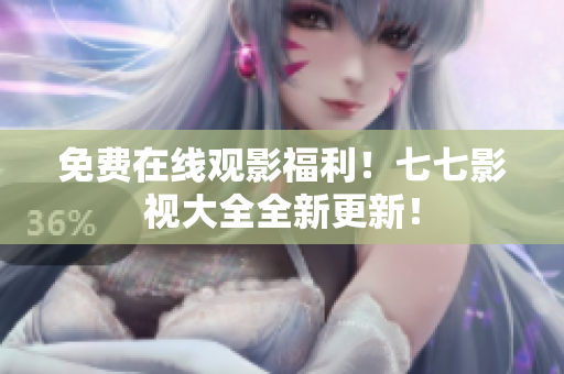免费在线观影福利！七七影视大全全新更新！