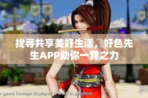 找寻共享美好生活，好色先生APP助你一臂之力