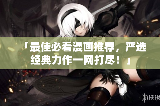 「最佳必看漫画推荐，严选经典力作一网打尽！」