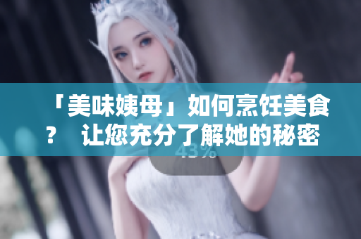「美味姨母」如何烹饪美食？  让您充分了解她的秘密