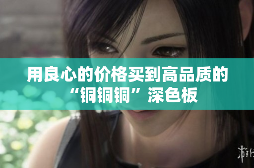 用良心的价格买到高品质的“铜铜铜”深色板