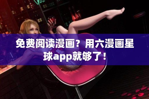 免费阅读漫画？用六漫画星球app就够了！