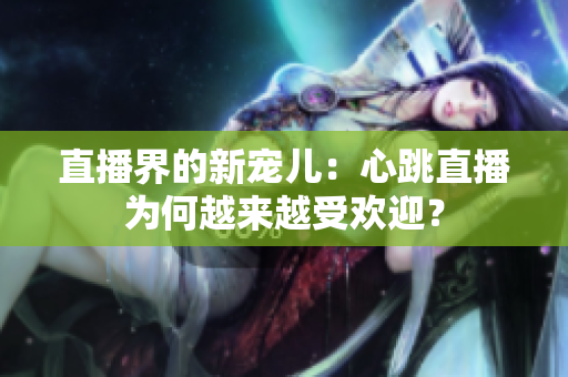 直播界的新宠儿：心跳直播为何越来越受欢迎？