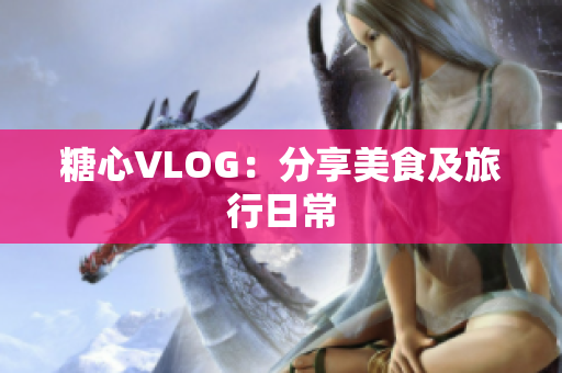 糖心VLOG：分享美食及旅行日常