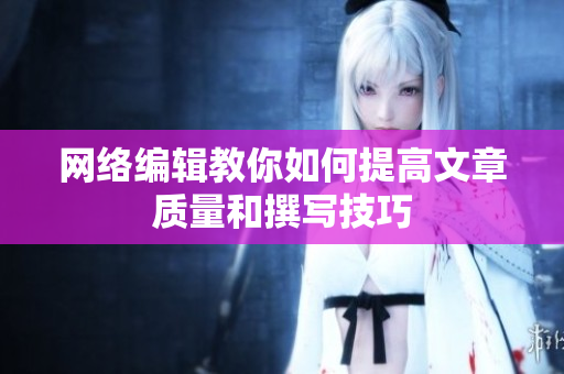 网络编辑教你如何提高文章质量和撰写技巧
