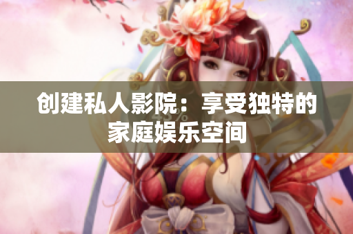 创建私人影院：享受独特的家庭娱乐空间