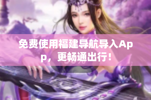 免费使用福建导航导入App，更畅通出行！