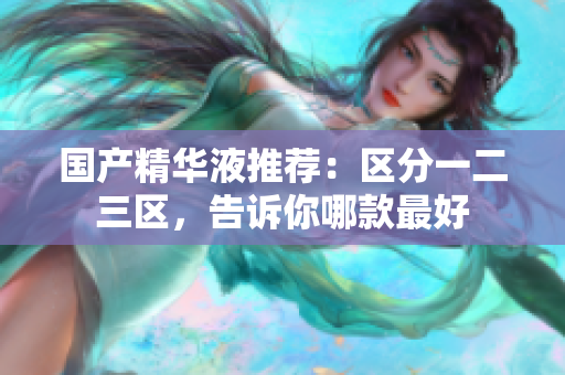 国产精华液推荐：区分一二三区，告诉你哪款最好