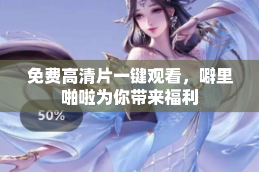 免费高清片一键观看，噼里啪啦为你带来福利