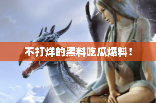 不打烊的黑料吃瓜爆料！