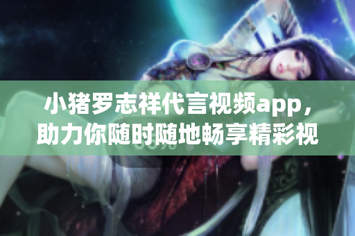 小猪罗志祥代言视频app，助力你随时随地畅享精彩视听