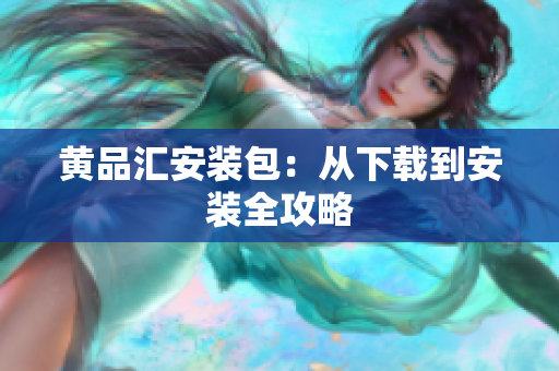 黄品汇安装包：从下载到安装全攻略
