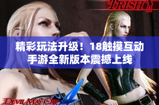 精彩玩法升级！18触摸互动手游全新版本震撼上线