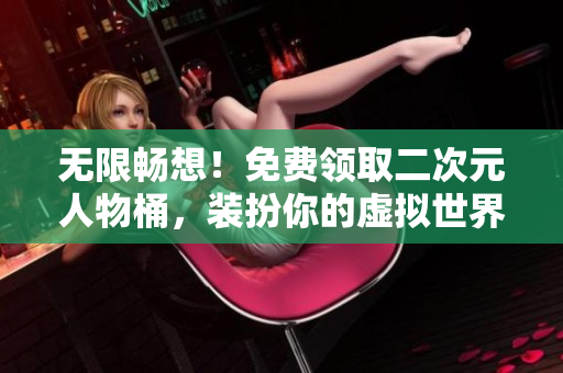 无限畅想！免费领取二次元人物桶，装扮你的虚拟世界
