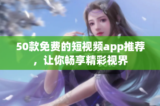 50款免费的短视频app推荐，让你畅享精彩视界