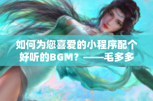 如何为您喜爱的小程序配个好听的BGM？——毛多多BGM推荐