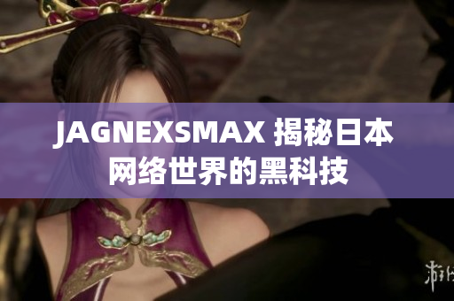 JAGNEXSMAX 揭秘日本网络世界的黑科技