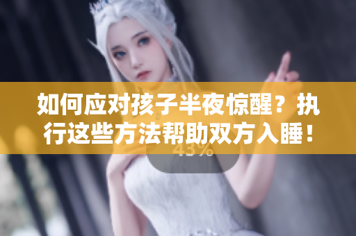 如何应对孩子半夜惊醒？执行这些方法帮助双方入睡！