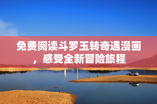 免费阅读斗罗玉转奇遇漫画，感受全新冒险旅程