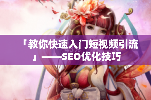 「教你快速入门短视频引流」——SEO优化技巧