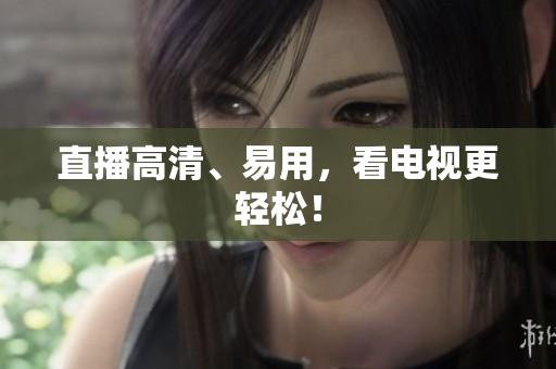 直播高清、易用，看电视更轻松！