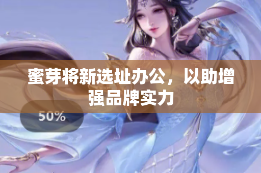 蜜芽将新选址办公，以助增强品牌实力