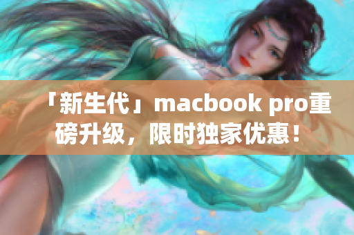 「新生代」macbook pro重磅升级，限时独家优惠！